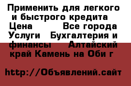 Применить для легкого и быстрого кредита › Цена ­ 123 - Все города Услуги » Бухгалтерия и финансы   . Алтайский край,Камень-на-Оби г.